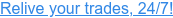 Relive your trades, 24/7!